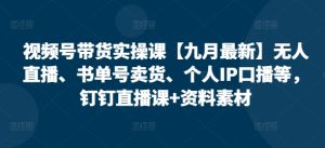 视频号带货实操课无人直播、书单号卖货、个人IP口播等，钉钉直播课+资料素材-51自学联盟