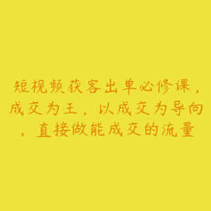 短视频获客出单必修课,成交为王,以成交为导向,直接做能成交的流量-51自学联盟