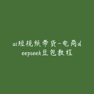 ai短视频带货-电商deepseek豆包教程-51自学联盟