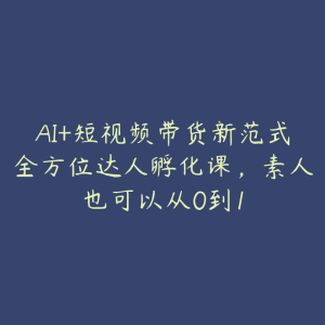 AI+短视频带货新范式全方位达人孵化课，素人也可以从0到1-51自学联盟