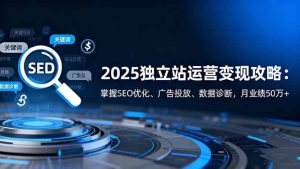 2025独立站运营变现攻略:掌握SEO优化、广告投放、数据诊断,月业绩50万+-51自学联盟