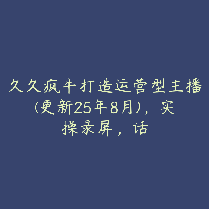 久久疯牛打造运营型主播(更新25年8月),实操录屏,话