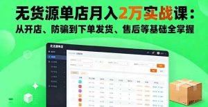 无货源单店月入2万实战课:从开店、防骗到下单发货、售后等基础全掌握-51自学联盟