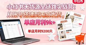 小红书无货源全链路实战营:从账号搭建到无痕发货,单店月利9k+-51自学联盟