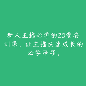 新人主播必学的20堂培训课，让主播快速成长的必学课程，-51自学联盟