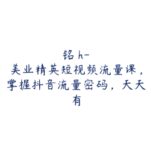 铭�h-美业精英短视频流量课,掌握抖音流量密码,天天有-51自学联盟