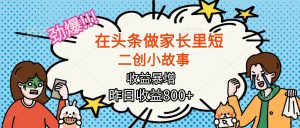 【劲爆】在头条做家长里短二创小故事，收益暴增，月入2W+-51自学联盟