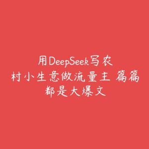 用DeepSeek写农村小生意做流量主 篇篇都是大爆文-51自学联盟