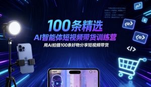 100条精选AI智能体短视频带货训练营，用AI拍摄100条好物分享短视频带货-51自学联盟