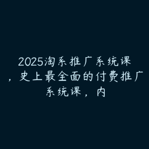 2025淘系推广系统课,史上最全面的付费推广系统课,内-51自学联盟