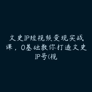 文史IP短视频变现实战课,0基础教你打造文史IP号(视-51自学联盟