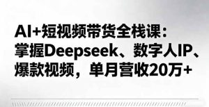 AI+短视频带货全栈课：掌握Deepseek、数字人IP、爆款视频，单月营收20万+-51自学联盟