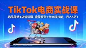 TikTok电商实战课10月,选品策略+店铺运营+流量获取+全流程技能,月入5万+-51自学联盟