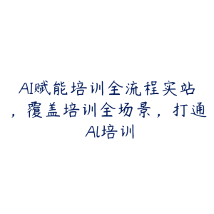AI赋能培训全流程实站,覆盖培训全场景,打通 Al培训-51自学联盟