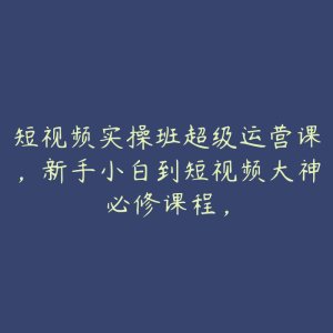 短视频实操班超级运营课,新手小白到短视频大神必修课程,-51自学联盟