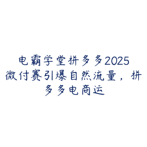 电霸学堂拼多多2025微付赛引爆自然流量，拼多多电商运-51自学联盟
