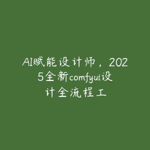 AI赋能设计师，2025全新comfyui设计全流程工-51自学联盟