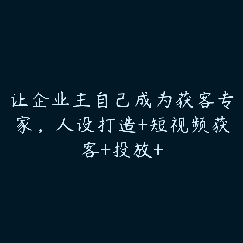 让企业主自己成为获客专家,人设打造+短视频获客+投放+
