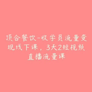 顶合餐饮-收学员流量变现线下课,3天2短视频直播流量课-51自学联盟