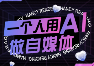 南希小盖·一个人用AI做自媒体，助力零基础者快速掌握自媒体技能，实现从起号到变现的突破（更新9月）-51自学联盟