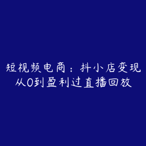 短视频电商:抖小店变现从0到盈利过直播回放-51自学联盟