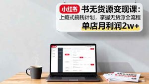 小红书无货源变现课：上瘾式搞钱计划，掌握无货源全流程，单店月利润2w+-51自学联盟