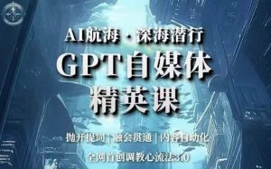 AI航海·深海潜行,GPT自媒体精英课,全网首创调教心流法3.0-51自学联盟