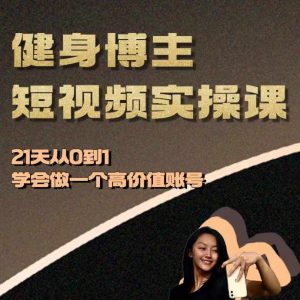 健身博主短视频实操课—21天从0到1学会做一个高价值账号-51自学联盟