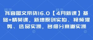 抖音图文带货16.0基础+精英课，新增原创实拍、视频混剪、选品实操，各细分赛道实操-51自学联盟