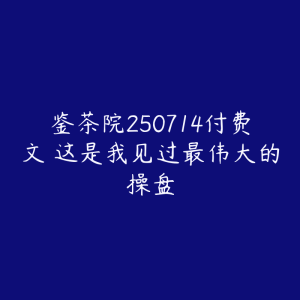 鉴茶院250714付费文 这是我见过最伟大的操盘-51自学联盟