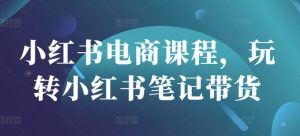 小红书电商课程,玩转小红书笔记带货-51自学联盟