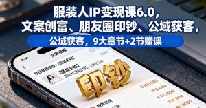 服装人IP变现课6.0,文案创富、朋友圈印钞、公域获客,9大章节+2节赠课-51自学联盟