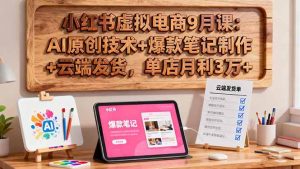 小红书虚拟电商9月课:AI原创技术+爆款笔记制作+云端发货,单店月利3万+-51自学联盟