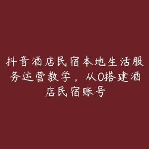 抖音酒店民宿本地生活服务运营教学，从0搭建酒店民宿账号-51自学联盟