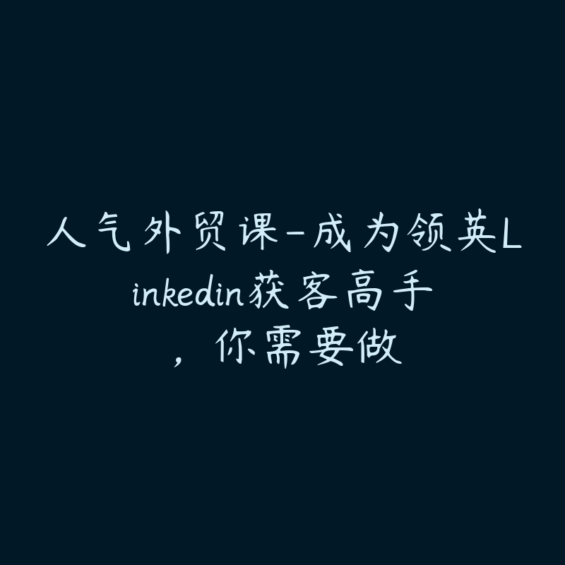人气外贸课-成为领英Linkedin获客高手，你需要做