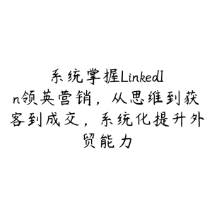 系统掌握LinkedIn领英营销，从思维到获客到成交，系统化提升外贸能力-51自学联盟