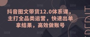 抖音图文带货12.0体系课，主打全品类运营，快速出单拿结果，高效做账号-51自学联盟