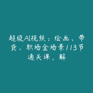 超级AI视频：绘画、带货、职场全场景113节通关课，解-51自学联盟
