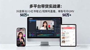 多平台带货实战课18.0：抖音算法/小红书笔记/视频号直播，单账号月GMV50w+-51自学联盟