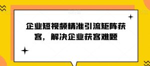 企业短视频精准引流矩获客企业获客难题-51自学联盟