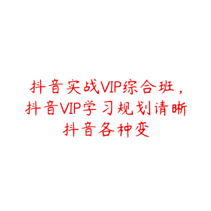 抖音实战VIP综合班,抖音VIP学习规划请晰抖音各种变-51自学联盟