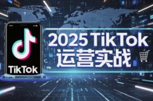 2025TikTok电商运营,掌握TikTok店铺运营核心技巧,实现低成本高转化-51自学联盟