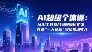 AI超级个体课:从AI工具整合到规模化扩张,打造“一人企业”实现被动收入-51自学联盟