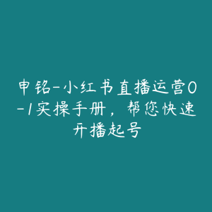 申铭-小红书直播运营0-1实操手册,帮您快速开播起号-51自学联盟
