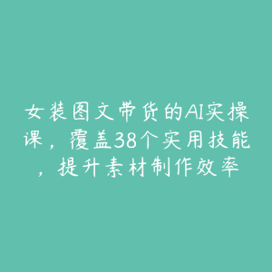 女装图文带货的AI实操课，覆盖38个实用技能，提升素材制作效率-51自学联盟