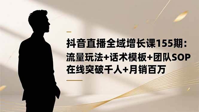 抖音直播全域增长课155期：流量玩法+话术模板+团队SOP，在线突破千人+…百度网盘下载