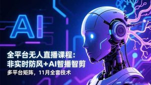 全平台无人直播课程：非实时防风＋AI智播智剪＋多平台矩阵，11月全套技术-51自学联盟