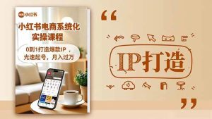 小红书流量变现系统化实操课程，0到1打造爆款IP，光速起号，月入过万-51自学联盟