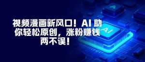 视频漫画新风口！AI 助你轻松原创，涨粉赚钱两不误！-51自学联盟