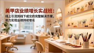 美甲店业绩增长实战班：线上引流到线下成交的完整解决方案，助力实现业绩持续增长-51自学联盟